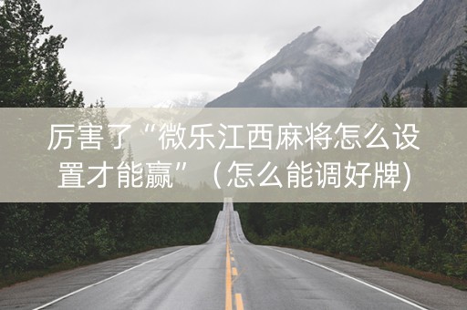 厉害了“微乐江西麻将怎么设置才能赢”（怎么能调好牌)