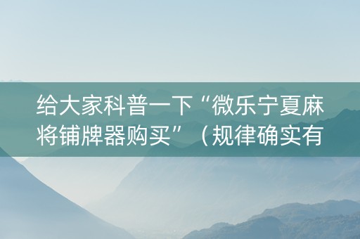 给大家科普一下“微乐宁夏麻将铺牌器购买”（规律确实有挂)