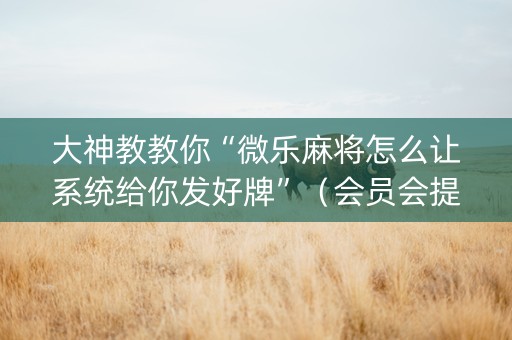 大神教教你“微乐麻将怎么让系统给你发好牌”（会员会提高胜率吗)