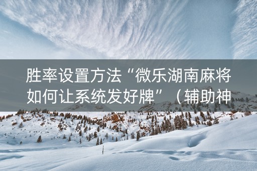 胜率设置方法“微乐湖南麻将如何让系统发好牌”（辅助神器免费)