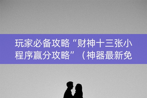 玩家必备攻略“财神十三张小程序赢分攻略”（神器最新免费)