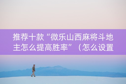 推荐十款“微乐山西麻将斗地主怎么提高胜率”（怎么设置才能赢)