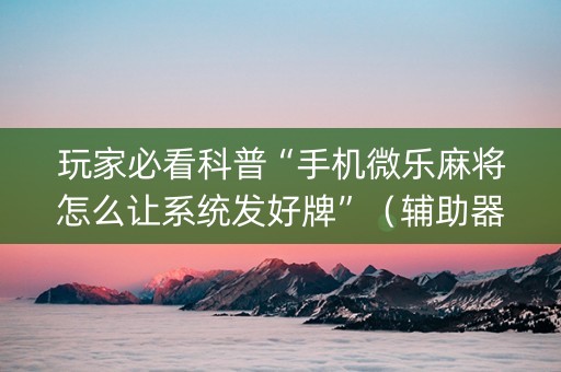 玩家必看科普“手机微乐麻将怎么让系统发好牌”（辅助器通用版)