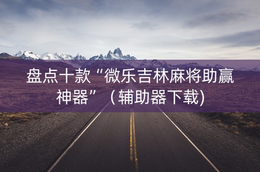 盘点十款“微乐吉林麻将助赢神器”（辅助器下载)