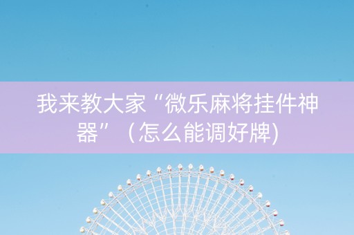 我来教大家“微乐麻将挂件神器”（怎么能调好牌)