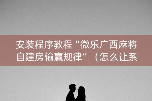 安装程序教程“微乐广西麻将自建房输赢规律”（怎么让系统给你发好牌)