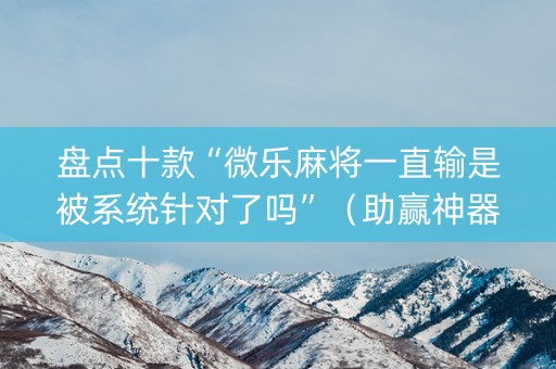 盘点十款“微乐麻将一直输是被系统针对了吗”（助赢神器购买)