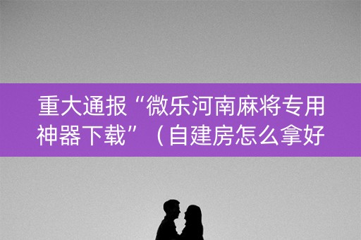 重大通报“微乐河南麻将专用神器下载”（自建房怎么拿好牌)
