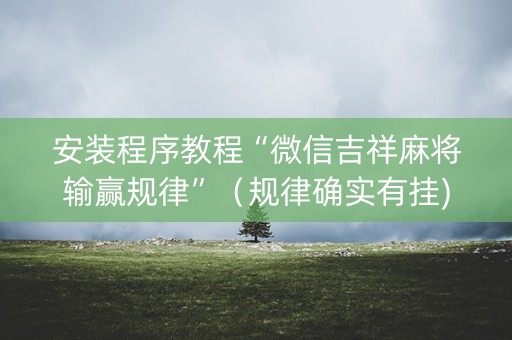 安装程序教程“微信吉祥麻将输赢规律”（规律确实有挂)