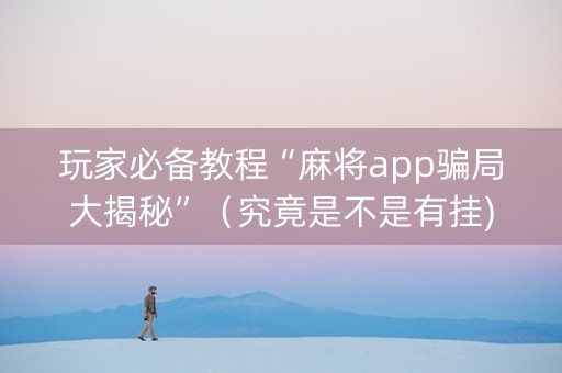 玩家必备教程“麻将app骗局大揭秘”（究竟是不是有挂)