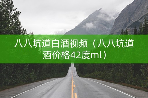 八八坑道白酒视频（八八坑道酒价格42度ml）