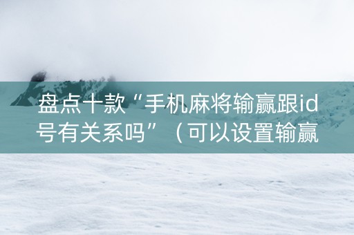 盘点十款“手机麻将输赢跟id号有关系吗”（可以设置输赢吗)