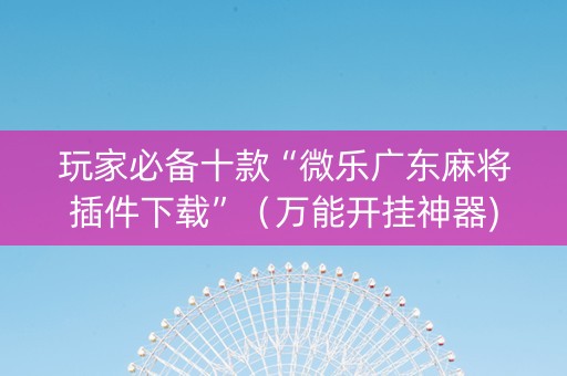 玩家必备十款“微乐广东麻将插件下载”（万能开挂神器)