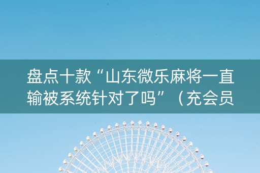 盘点十款“山东微乐麻将一直输被系统针对了吗”（充会员胜率高)