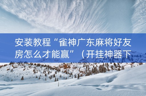安装教程“雀神广东麻将好友房怎么才能赢”（开挂神器下载)