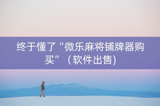 终于懂了“微乐麻将铺牌器购买”（软件出售)