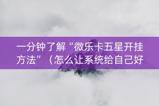 一分钟了解“微乐卡五星开挂方法”（怎么让系统给自己好牌)