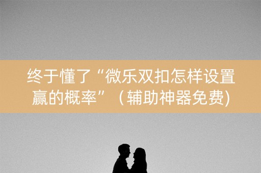 终于懂了“微乐双扣怎样设置赢的概率”（辅助神器免费)