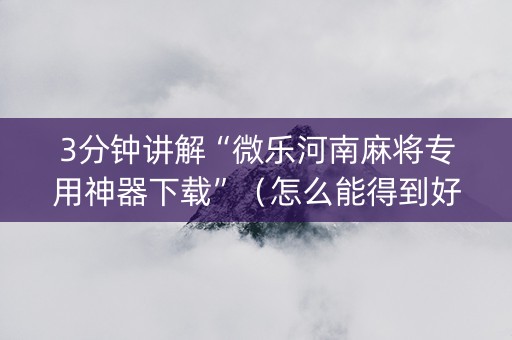 3分钟讲解“微乐河南麻将专用神器下载”（怎么能得到好牌)