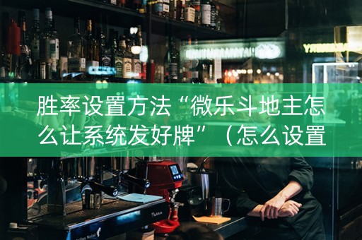 胜率设置方法“微乐斗地主怎么让系统发好牌”（怎么设置才能赢)