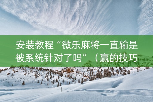 安装教程“微乐麻将一直输是被系统针对了吗”（赢的技巧规律)