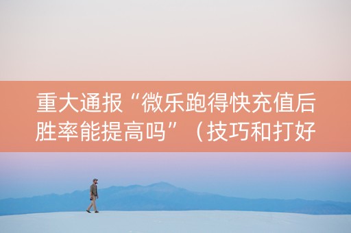 重大通报“微乐跑得快充值后胜率能提高吗”（技巧和打好牌方法)