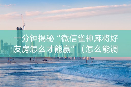一分钟揭秘“微信雀神麻将好友房怎么才能赢”（怎么能调好牌)