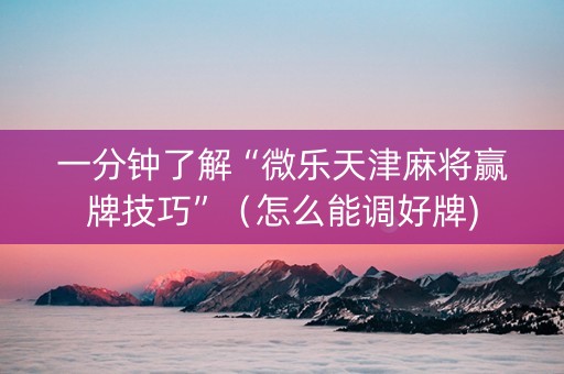 一分钟了解“微乐天津麻将赢牌技巧”（怎么能调好牌)