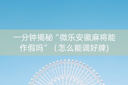 一分钟揭秘“微乐安徽麻将能作假吗”（怎么能调好牌)