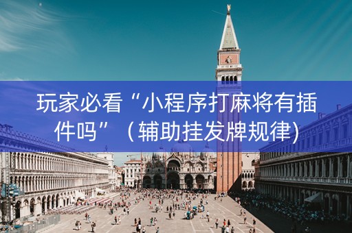 玩家必看“小程序打麻将有插件吗”（辅助挂发牌规律)