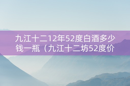 九江十二12年52度白酒多少钱一瓶（九江十二坊52度价格）