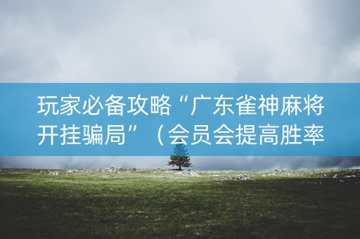 玩家必备攻略“广东雀神麻将开挂骗局”（会员会提高胜率吗)