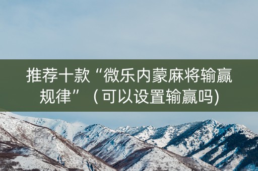 推荐十款“微乐内蒙麻将输赢规律”（可以设置输赢吗)