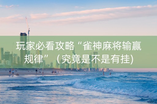 玩家必看攻略“雀神麻将输赢规律”（究竟是不是有挂)