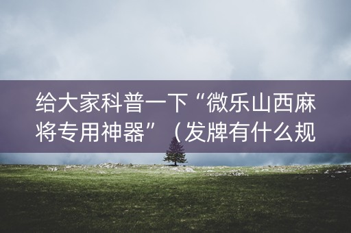 给大家科普一下“微乐山西麻将专用神器”（发牌有什么规律吗)