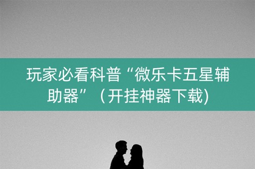 玩家必看科普“微乐卡五星辅助器”（开挂神器下载)