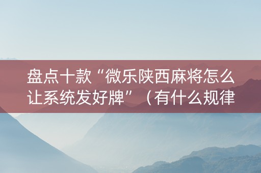 盘点十款“微乐陕西麻将怎么让系统发好牌”（有什么规律)