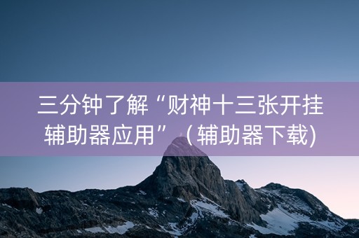 三分钟了解“财神十三张开挂辅助器应用”（辅助器下载)