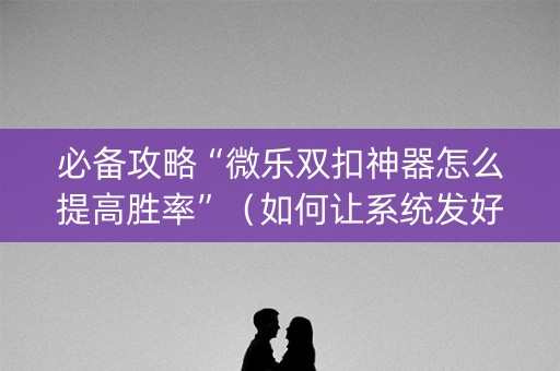 必备攻略“微乐双扣神器怎么提高胜率”（如何让系统发好牌)