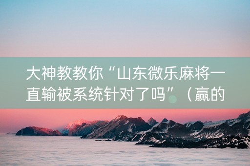 大神教教你“山东微乐麻将一直输被系统针对了吗”（赢的技巧规律)