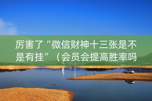 厉害了“微信财神十三张是不是有挂”（会员会提高胜率吗)
