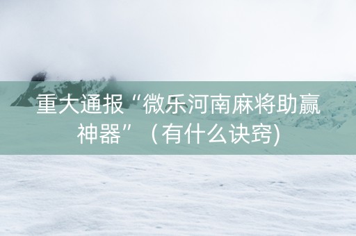 重大通报“微乐河南麻将助赢神器”（有什么诀窍)