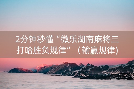 2分钟秒懂“微乐湖南麻将三打哈胜负规律”（输赢规律)