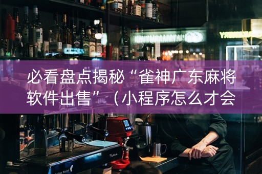 必看盘点揭秘“雀神广东麻将软件出售”（小程序怎么才会赢)