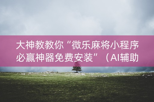 大神教教你“微乐麻将小程序必赢神器免费安装”（AI辅助胡牌规则)