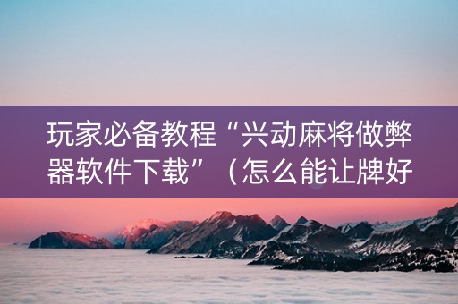 玩家必备教程“兴动麻将做弊器软件下载”（怎么能让牌好一点)