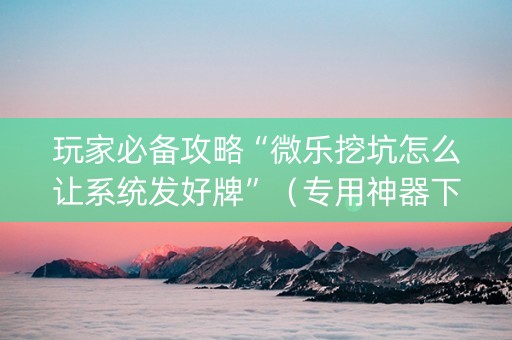玩家必备攻略“微乐挖坑怎么让系统发好牌”（专用神器下载)