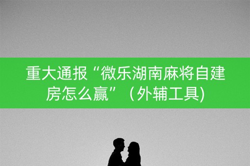重大通报“微乐湖南麻将自建房怎么赢”（外辅工具)