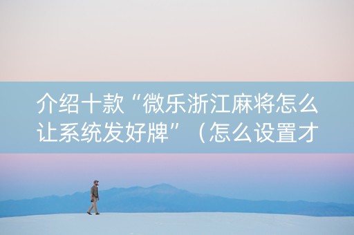 介绍十款“微乐浙江麻将怎么让系统发好牌”（怎么设置才能赢)
