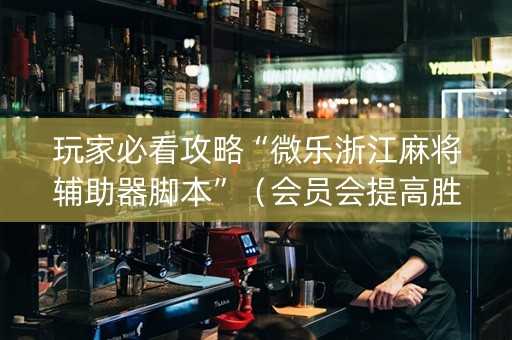 玩家必看攻略“微乐浙江麻将辅助器脚本”（会员会提高胜率吗)